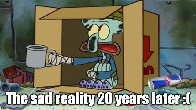 The sad reality 20 years later :( | image tagged in squidward poor | made w/ Imgflip meme maker