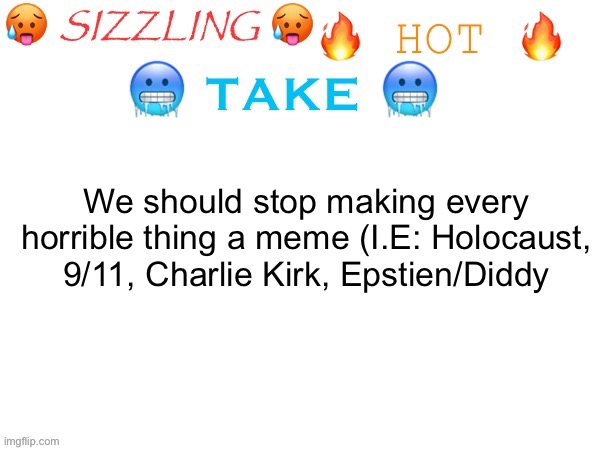 I have a feeling I’m gonna get hate for this | We should stop making every horrible thing a meme (I.E: Holocaust, 9/11, Charlie Kirk, Epstien/Diddy | image tagged in sizzling hot take | made w/ Imgflip meme maker