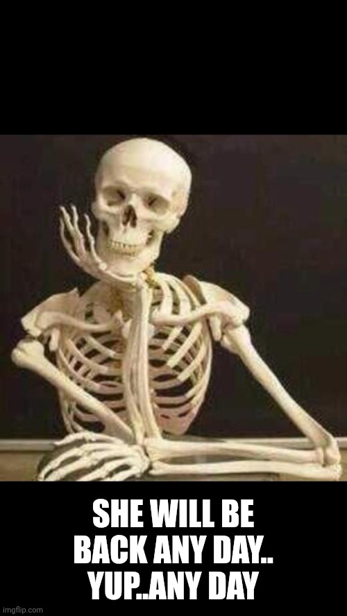 skeleton waiting | SHE WILL BE BACK ANY DAY..
YUP..ANY DAY | image tagged in skeleton waiting | made w/ Imgflip meme maker