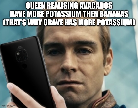 mmmh tasty susie | QUEEN REALISING AVACADOS HAVE MORE POTASSIUM THEN BANANAS (THAT'S WHY GRAVE HAS MORE POTASSIUM) | image tagged in homelander staring at phone in disappointment | made w/ Imgflip meme maker