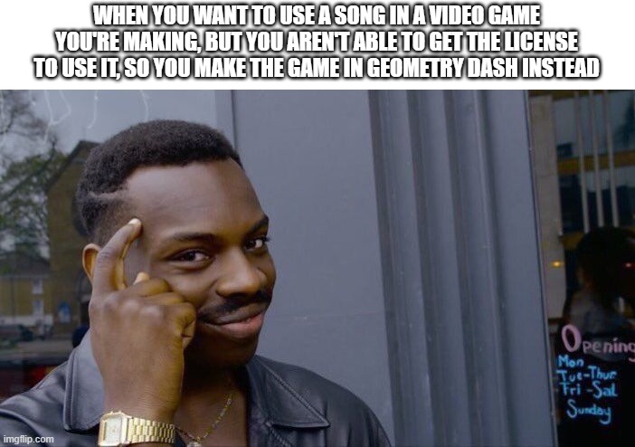 You just need to give credit to the artist | WHEN YOU WANT TO USE A SONG IN A VIDEO GAME YOU'RE MAKING, BUT YOU AREN'T ABLE TO GET THE LICENSE TO USE IT, SO YOU MAKE THE GAME IN GEOMETRY DASH INSTEAD | image tagged in memes,roll safe think about it,geometry dash | made w/ Imgflip meme maker