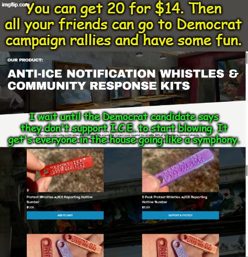 I had a dream that one day my children could mess up Democrat agitation... | You can get 20 for $14. Then all your friends can go to Democrat campaign rallies and have some fun. I wait until the Democrat candidate says they don't support I.C.E. to start blowing. It get's everyone in the house going like a symphony. | image tagged in ice,democrats | made w/ Imgflip meme maker