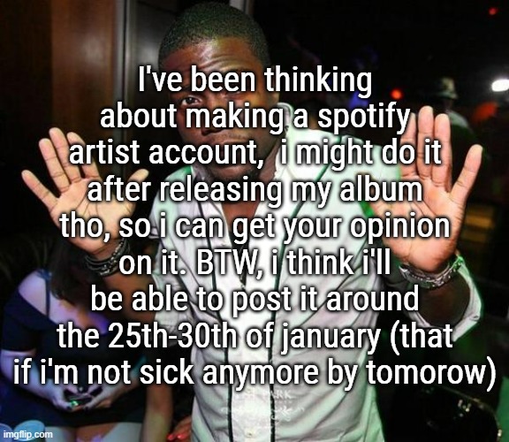 I'll do that cause i thought you had to sign up to a record label, but i realised you could just put your name | I've been thinking about making a spotify artist account,  i might do it after releasing my album tho, so i can get your opinion on it. BTW, i think i'll be able to post it around the 25th-30th of january (that if i'm not sick anymore by tomorow) | image tagged in kevin hart hands up | made w/ Imgflip meme maker