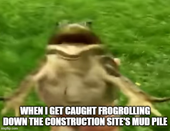 Frogrolling. | WHEN I GET CAUGHT FROGROLLING DOWN THE CONSTRUCTION SITE'S MUD PILE | image tagged in frogrolling,relatable memes | made w/ Imgflip meme maker