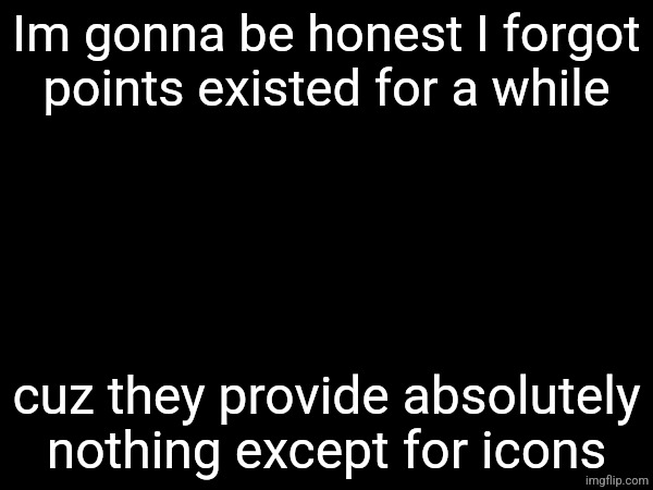 Im gonna be honest I forgot points existed for a while; cuz they provide absolutely nothing except for icons | made w/ Imgflip meme maker