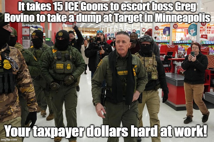 Minnesotans are true American patriots! https://www.facebook.com/watch/?v=854751023986716 | It takes 15 ICE Goons to escort boss Greg Bovino to take a dump at Target in Minneapolis; Your taxpayer dollars hard at work! | image tagged in ice,minneapolis,donald trump you're fired | made w/ Imgflip meme maker