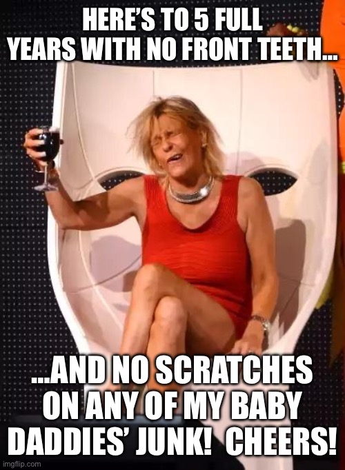 Tan Mom Wine Salute | HERE’S TO 5 FULL YEARS WITH NO FRONT TEETH…; …AND NO SCRATCHES ON ANY OF MY BABY DADDIES’ JUNK!  CHEERS! | image tagged in tan mom wine salute | made w/ Imgflip meme maker