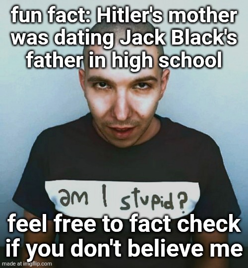 two steps ahead | fun fact: Hitler's mother
was dating Jack Black's
father in high school; feel free to fact check
if you don't believe me | image tagged in two steps ahead | made w/ Imgflip meme maker