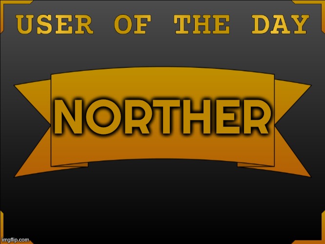 USER OTD (Made by Cheze) | NORTHER | image tagged in user otd made by cheze | made w/ Imgflip meme maker