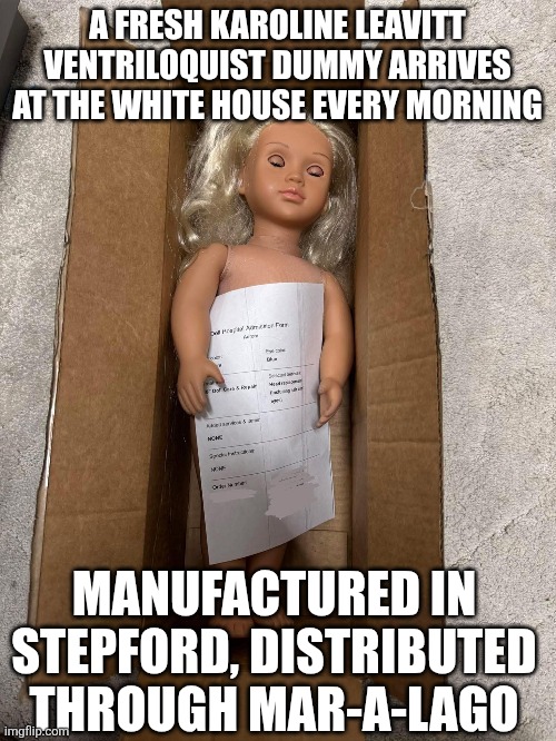 A FRESH KAROLINE LEAVITT VENTRILOQUIST DUMMY ARRIVES AT THE WHITE HOUSE EVERY MORNING; MANUFACTURED IN STEPFORD, DISTRIBUTED THROUGH MAR-A-LAGO | made w/ Imgflip meme maker