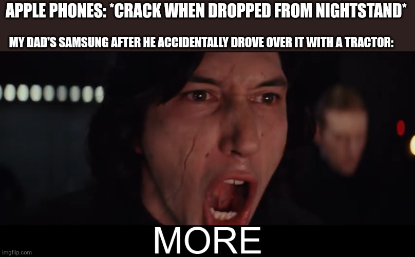 Apple vs Samsung meme: choose a side. | APPLE PHONES: *CRACK WHEN DROPPED FROM NIGHTSTAND*; MY DAD'S SAMSUNG AFTER HE ACCIDENTALLY DROVE OVER IT WITH A TRACTOR: | image tagged in kylo ren more | made w/ Imgflip meme maker