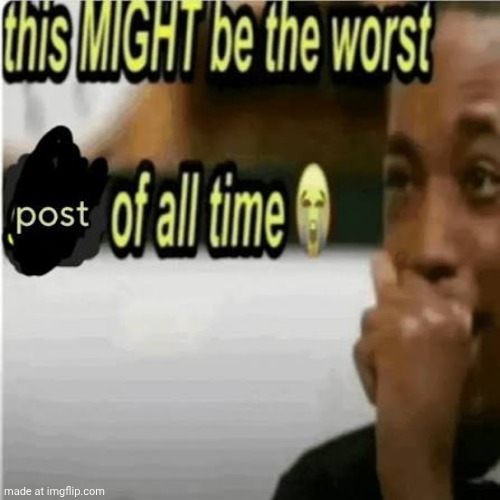 Worst post of all time | image tagged in worst post of all time | made w/ Imgflip meme maker