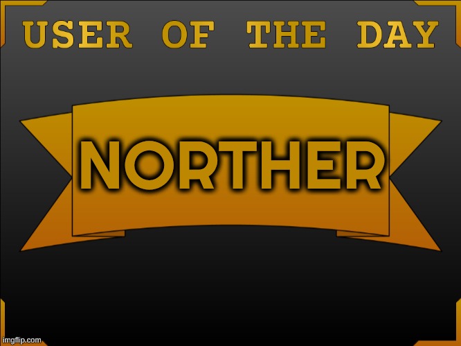 USER OTD (Made by Cheze) | NORTHER | image tagged in user otd made by cheze | made w/ Imgflip meme maker