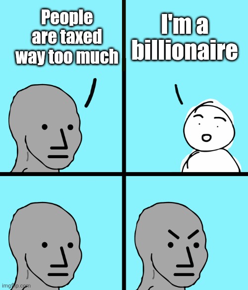 Angry NPC comic | I'm a billionaire; People are taxed way too much | image tagged in angry npc comic | made w/ Imgflip meme maker
