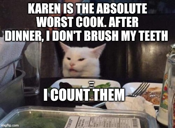 Smudge that darn cat | KAREN IS THE ABSOLUTE WORST COOK. AFTER DINNER, I DON'T BRUSH MY TEETH; I COUNT THEM | image tagged in smudge that darn cat | made w/ Imgflip meme maker