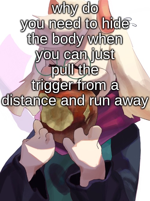 . | why do you need to hide the body when you can just pull the trigger from a distance and run away | image tagged in niha_2_8 | made w/ Imgflip meme maker