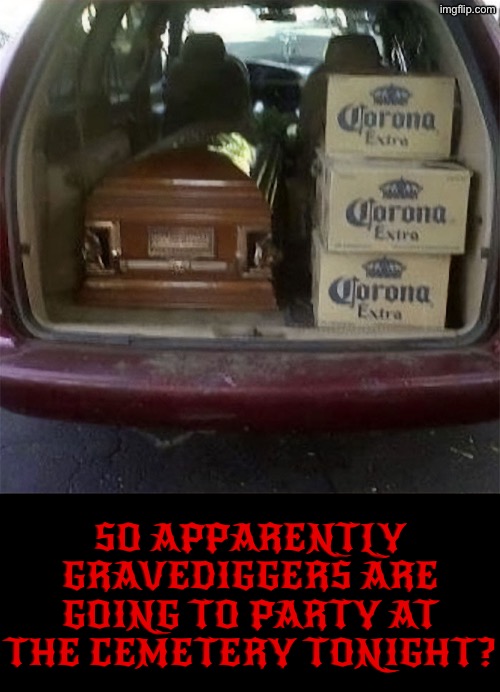 Gravedigger Party | SO APPARENTLY GRAVEDIGGERS ARE GOING TO PARTY AT THE CEMETERY TONIGHT? | image tagged in grave digger,cursed images,so you have chosen death,what a terrible day to have eyes,cemetery,corona beer | made w/ Imgflip meme maker