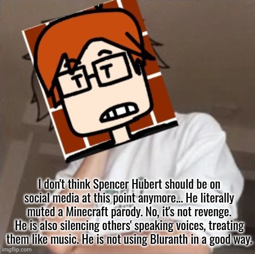 MC absolutely HATES Spencer for his actions. (He's not just silencing people) | I don't think Spencer Hubert should be on social media at this point anymore... He literally muted a Minecraft parody. No, it's not revenge. He is also silencing others' speaking voices, treating them like music. He is not using Bluranth in a good way. | image tagged in mc,moscovio may,spencer hubert,incident | made w/ Imgflip meme maker