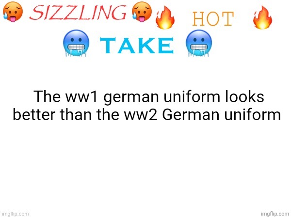 sizzling hot take | The ww1 german uniform looks better than the ww2 German uniform | image tagged in sizzling hot take | made w/ Imgflip meme maker