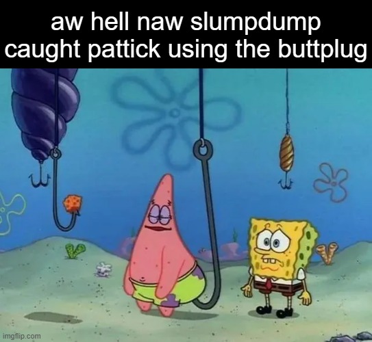 aw hell naw spunch bop | aw hell naw slumpdump caught pattick using the buttplug | image tagged in spunch bop,spongebob,patrick | made w/ Imgflip meme maker