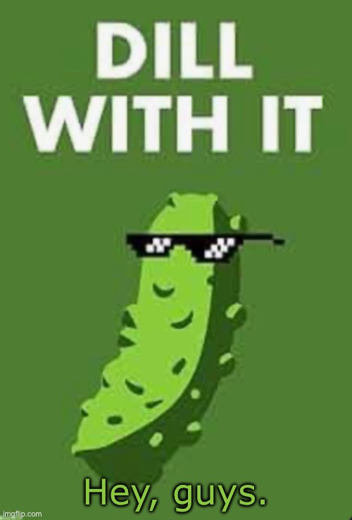 Dill Pickle | Hey, guys. | image tagged in dill pickle | made w/ Imgflip meme maker