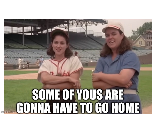 SOME OF YOUS ARE GONNA HAVE TO GO HOME | made w/ Imgflip meme maker