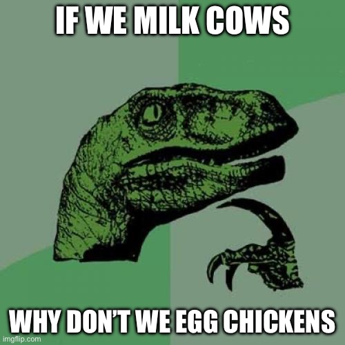 Think about it | IF WE MILK COWS; WHY DON’T WE EGG CHICKENS | image tagged in memes,philosoraptor | made w/ Imgflip meme maker