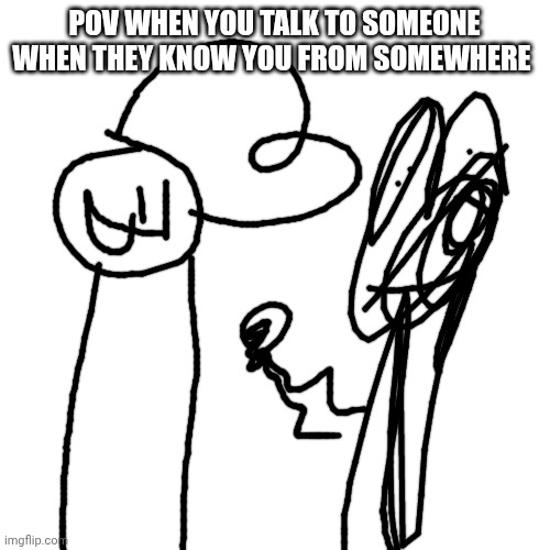 Dreamy228_official meme | POV WHEN YOU TALK TO SOMEONE WHEN THEY KNOW YOU FROM SOMEWHERE | image tagged in memes | made w/ Imgflip meme maker