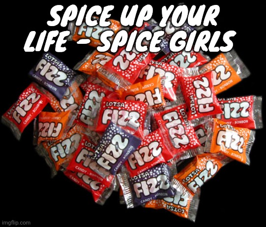 I feel old at 15 | SPICE UP YOUR LIFE - SPICE GIRLS | image tagged in lotsa fizz candy | made w/ Imgflip meme maker