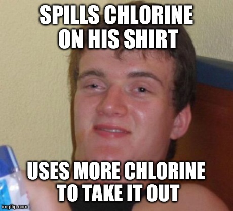 10 Guy Meme | SPILLS CHLORINE ON HIS SHIRT USES MORE CHLORINE TO TAKE IT OUT | image tagged in memes,10 guy | made w/ Imgflip meme maker
