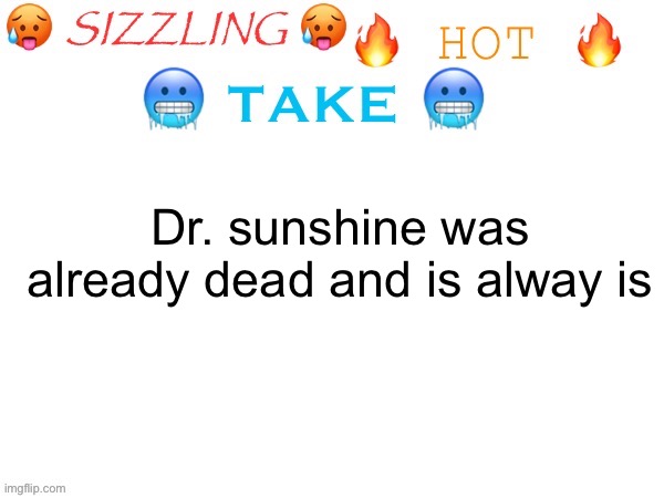 sizzling hot take | Dr. sunshine was already dead and is alway is | image tagged in sizzling hot take | made w/ Imgflip meme maker
