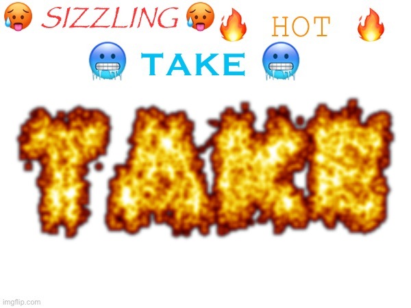 sizzling hot take | image tagged in sizzling hot take | made w/ Imgflip meme maker