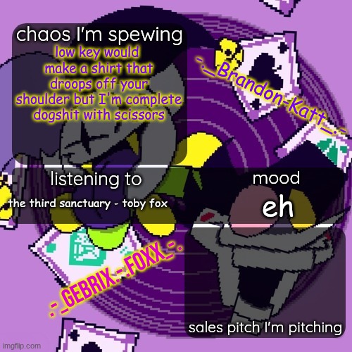 brandon and gebrix shared temp | low key would  make a shirt that droops off your shoulder but I'm complete dogshit with scissors; the third sanctuary - toby fox; eh | image tagged in brandon and gebrix shared temp | made w/ Imgflip meme maker