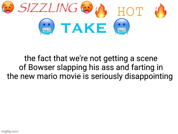 sizzling hot take | the fact that we're not getting a scene of Bowser slapping his ass and farting in the new mario movie is seriously disappointing | image tagged in sizzling hot take | made w/ Imgflip meme maker