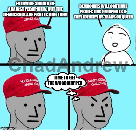 MAGA | EVERYONE SHOULD BE AGAINST PEDOPHILIA, BUT THE DEMOCRATS ARE PROTECTING THEM; DEMOCRATS WILL CONTINUE PROTECTING PEDOPHILES IF THEY IDENTIFY AS TRANS OR QUEER; TIME TO GET THE WOODCHIPPER | image tagged in maga npc an an0nym0us template,pedophiles,maga,crying democrats,queer,lgbtq | made w/ Imgflip meme maker