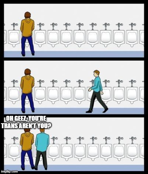 Urinal Guy | OH GEEZ, YOU'RE TRANS AREN'T YOU? | image tagged in urinal guy | made w/ Imgflip meme maker