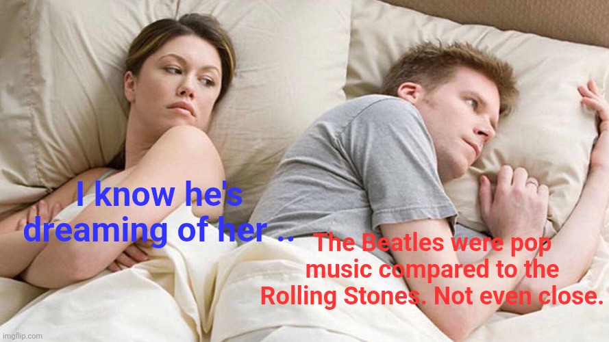 Rolling Stones | I know he's dreaming of her .. The Beatles were pop music compared to the Rolling Stones. Not even close. | image tagged in memes,i bet he's thinking about other women | made w/ Imgflip meme maker