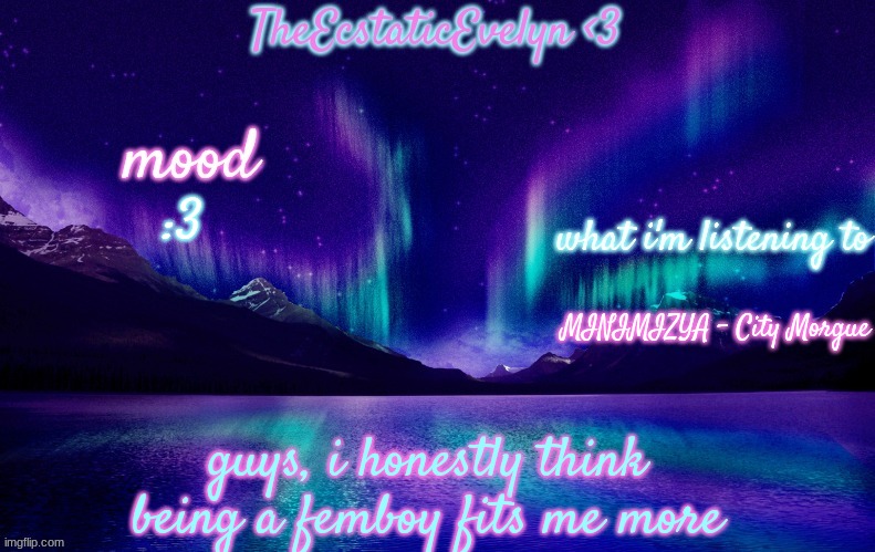 it's a (somewhat) big change, but i'm ready for it! | :3; MINIMIZYA - City Morgue; guys, i honestly think being a femboy fits me more | image tagged in theecstaticevelyn's template 2 0 | made w/ Imgflip meme maker