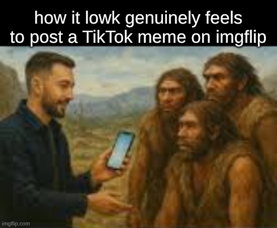 how it lowk genuinely feels to post a TikTok meme on imgflip | image tagged in fun,memes,tiktok,imgflip,funny | made w/ Imgflip meme maker