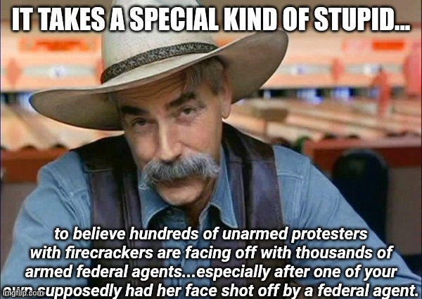 Sam Elliott special kind of stupid | IT TAKES A SPECIAL KIND OF STUPID... to believe hundreds of unarmed protesters with firecrackers are facing off with thousands of armed fede | image tagged in sam elliott special kind of stupid | made w/ Imgflip meme maker