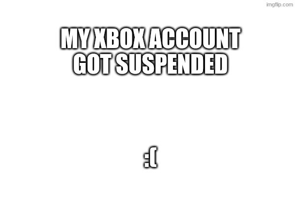 MY XBOX ACCOUNT GOT SUSPENDED; :( | made w/ Imgflip meme maker
