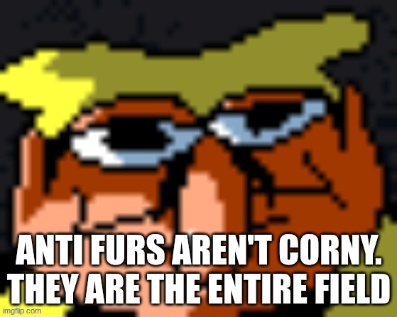 pissino stare | ANTI FURS AREN'T CORNY. THEY ARE THE ENTIRE FIELD | image tagged in pissino stare | made w/ Imgflip meme maker