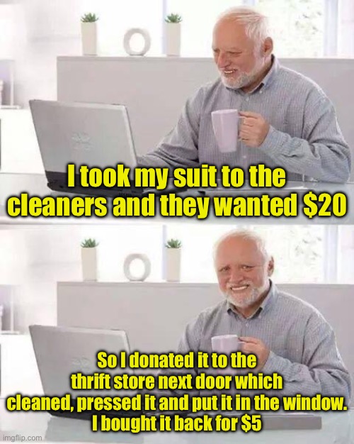 Hide the Pain Harold | I took my suit to the cleaners and they wanted $20; So I donated it to the thrift store next door which cleaned, pressed it and put it in the window.
I bought it back for $5 | image tagged in memes,hide the pain harold | made w/ Imgflip meme maker