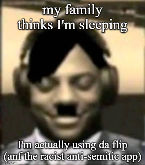 IShowAdolf | my family thinks I'm sleeping; I'm actually using da flip (anf the racist anti-semitic app) | image tagged in ishowadolf | made w/ Imgflip meme maker