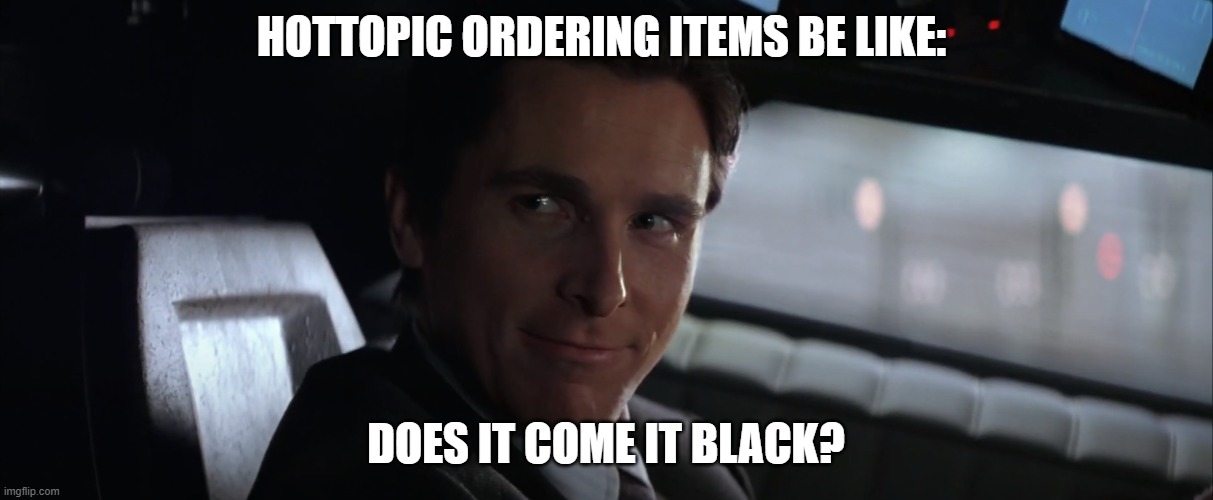Does it come in Black | HOTTOPIC ORDERING ITEMS BE LIKE:; DOES IT COME IT BLACK? | image tagged in does it come in black | made w/ Imgflip meme maker