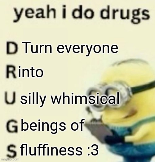 yeah i do drugs | Turn everyone; into; silly whimsical; beings of; fluffiness :3 | image tagged in yeah i do drugs | made w/ Imgflip meme maker