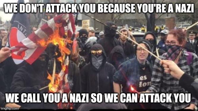 It's called justification | WE DON'T ATTACK YOU BECAUSE YOU'RE A NAZI; WE CALL YOU A NAZI SO WE CAN ATTACK YOU | image tagged in antifa democrat leftist terrorist | made w/ Imgflip meme maker