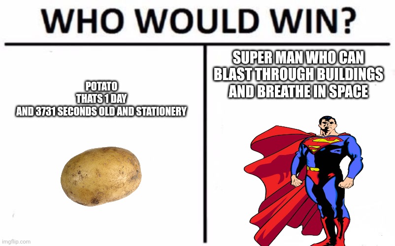 Potato win no diff | POTATO THATS 1 DAY AND 3731 SECONDS OLD AND STATIONERY; SUPER MAN WHO CAN BLAST THROUGH BUILDINGS AND BREATHE IN SPACE | image tagged in memes,who would win | made w/ Imgflip meme maker