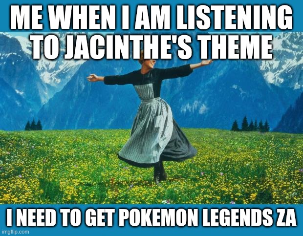 the sound of music happiness | ME WHEN I AM LISTENING TO JACINTHE'S THEME; I NEED TO GET POKEMON LEGENDS ZA | image tagged in the sound of music happiness | made w/ Imgflip meme maker