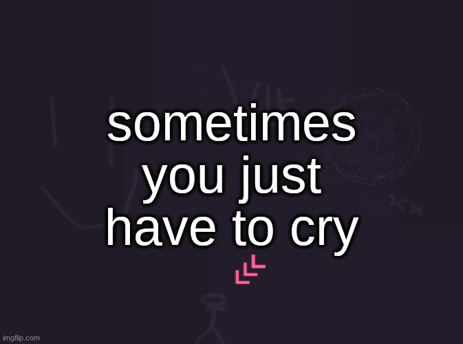 and theres nothing wrong with it | sometimes you just have to cry | image tagged in vik's image | made w/ Imgflip meme maker